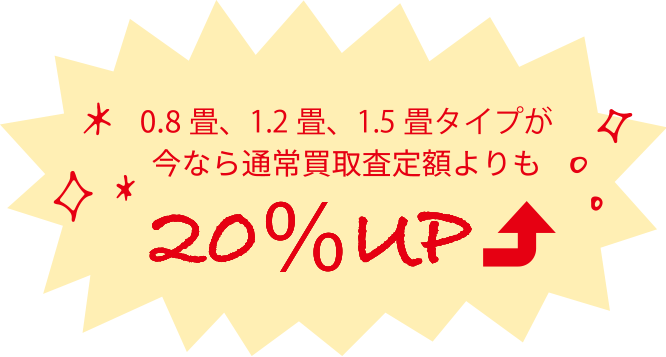 0.8畳、1.2畳、1.5畳タイプが今なら通常買取査定額よりも20％UP