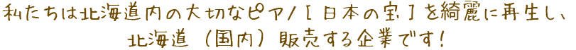 私たちは北海道内の大切なピアノ［日本の宝］を綺麗に再生し、北海道（国内）販売する企業です！