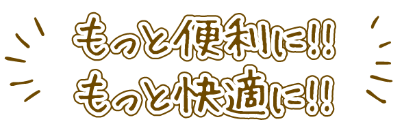 もっと便利に!!もっと快適に!!