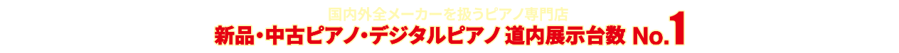 国内外全メーカーを扱うピアノ専門店新品・中古ピアノ・デジタルピアノ 道内展示台数No.1